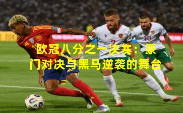 欧冠八分之一决赛：豪门对决与黑马逆袭的舞台