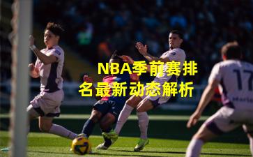 NBA季前赛排名最新动态解析